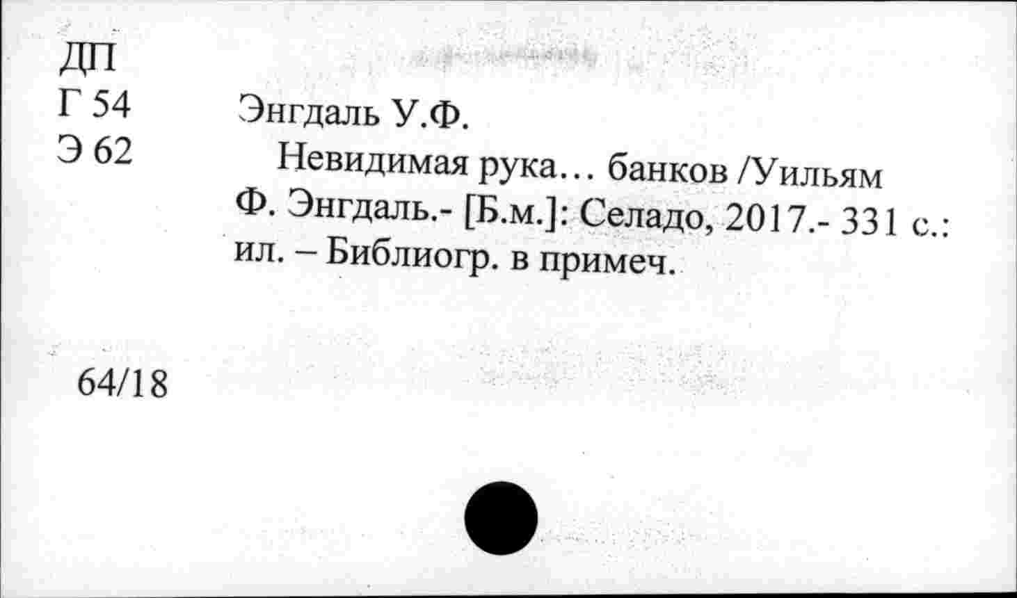 ﻿ДП
Г 54
Э 62
Энгдаль У.Ф.
Невидимая рука... банков /Уильям Ф. Энгдаль.- [Б.м.]: Селадо, 2017.- 331 с.: ил. — Библиогр. в примеч.
64/18